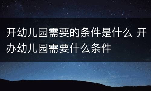 开幼儿园需要的条件是什么 开办幼儿园需要什么条件