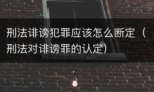 刑法诽谤犯罪应该怎么断定（刑法对诽谤罪的认定）
