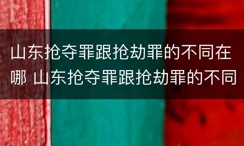 山东抢夺罪跟抢劫罪的不同在哪 山东抢夺罪跟抢劫罪的不同在哪儿