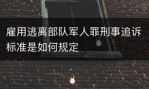 雇用逃离部队军人罪刑事追诉标准是如何规定