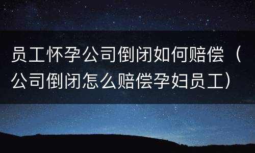 员工怀孕公司倒闭如何赔偿（公司倒闭怎么赔偿孕妇员工）
