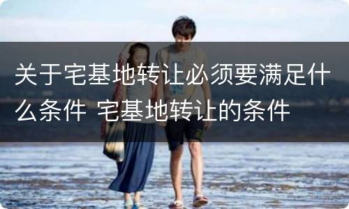 关于宅基地转让必须要满足什么条件 宅基地转让的条件