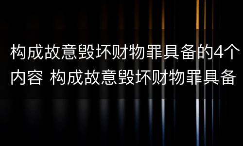 构成故意毁坏财物罪具备的4个内容 构成故意毁坏财物罪具备的4个内容包括