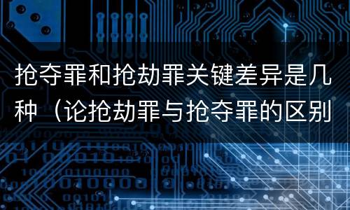 抢夺罪和抢劫罪关键差异是几种（论抢劫罪与抢夺罪的区别）