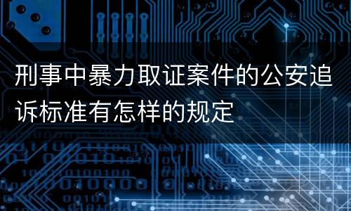 刑事中暴力取证案件的公安追诉标准有怎样的规定