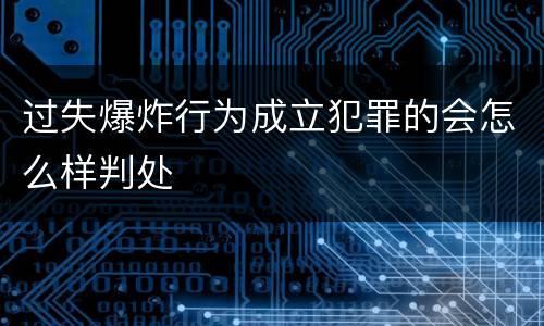 过失爆炸行为成立犯罪的会怎么样判处