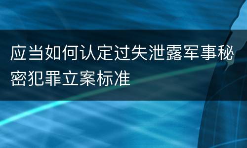 应当如何认定过失泄露军事秘密犯罪立案标准