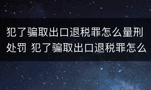 犯了骗取出口退税罪怎么量刑处罚 犯了骗取出口退税罪怎么量刑处罚标准