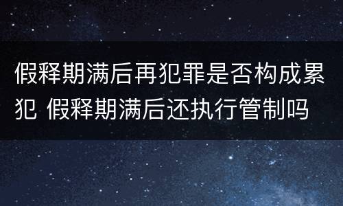 假释期满后再犯罪是否构成累犯 假释期满后还执行管制吗