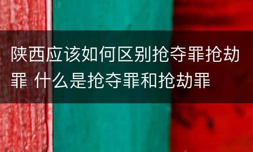 陕西应该如何区别抢夺罪抢劫罪 什么是抢夺罪和抢劫罪
