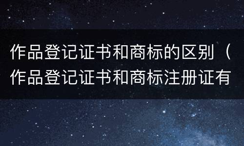 作品登记证书和商标的区别（作品登记证书和商标注册证有什么区别）