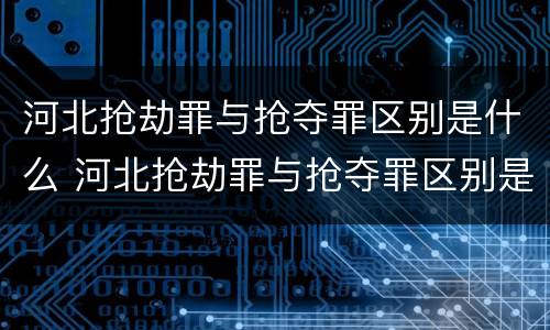 河北抢劫罪与抢夺罪区别是什么 河北抢劫罪与抢夺罪区别是什么呢