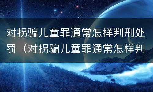 对拐骗儿童罪通常怎样判刑处罚（对拐骗儿童罪通常怎样判刑处罚的）