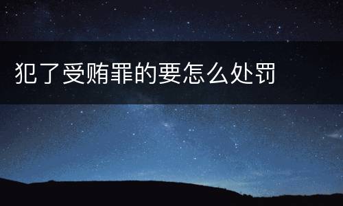 犯了受贿罪的要怎么处罚
