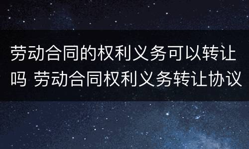 劳动合同的权利义务可以转让吗 劳动合同权利义务转让协议