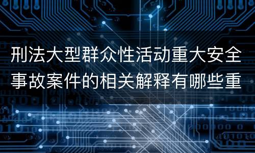 刑法大型群众性活动重大安全事故案件的相关解释有哪些重要规定