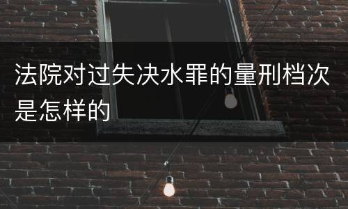 法院对过失决水罪的量刑档次是怎样的