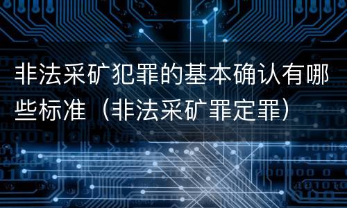 非法采矿犯罪的基本确认有哪些标准（非法采矿罪定罪）