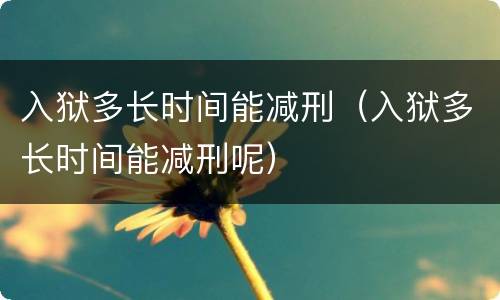 入狱多长时间能减刑（入狱多长时间能减刑呢）