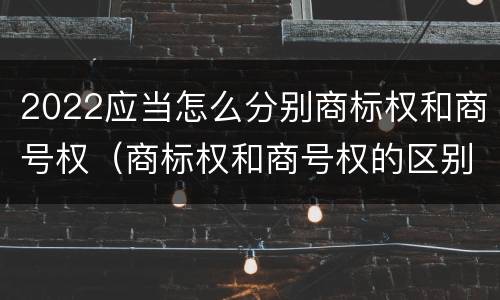2022应当怎么分别商标权和商号权（商标权和商号权的区别）