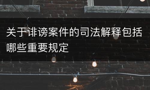 关于诽谤案件的司法解释包括哪些重要规定