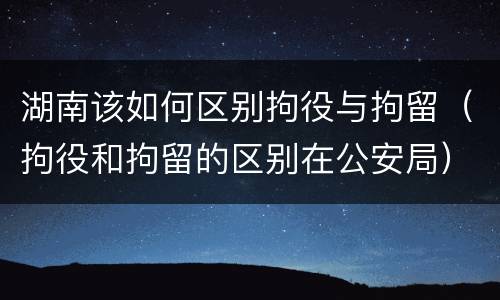 湖南该如何区别拘役与拘留（拘役和拘留的区别在公安局）