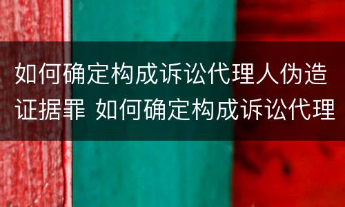 如何确定构成诉讼代理人伪造证据罪 如何确定构成诉讼代理人伪造证据罪名