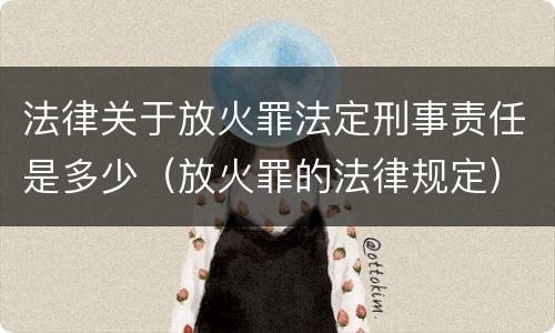 法律关于放火罪法定刑事责任是多少（放火罪的法律规定）