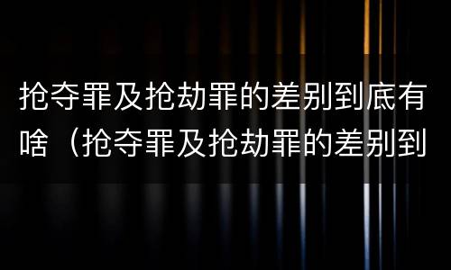 抢夺罪及抢劫罪的差别到底有啥（抢夺罪及抢劫罪的差别到底有啥区别）