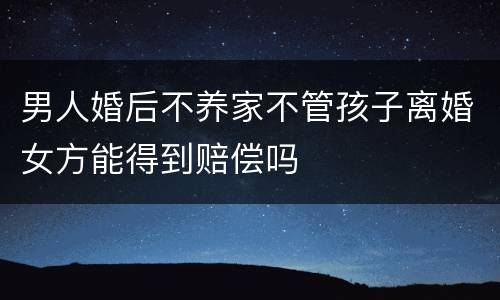男人婚后不养家不管孩子离婚女方能得到赔偿吗