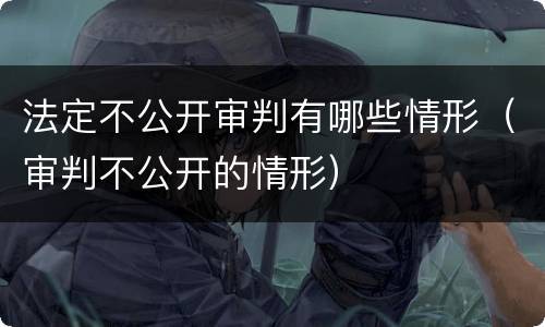 法定不公开审判有哪些情形（审判不公开的情形）