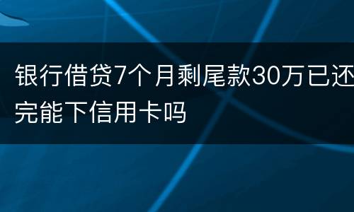 银行借贷7个月剩尾款30万已还完能下信用卡吗