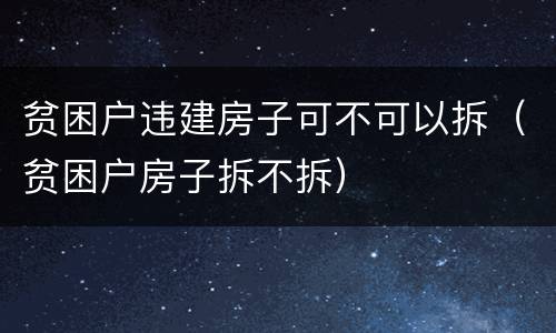 贫困户违建房子可不可以拆（贫困户房子拆不拆）