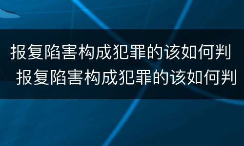 报复陷害构成犯罪的该如何判 报复陷害构成犯罪的该如何判刑