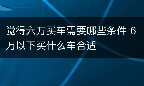 觉得六万买车需要哪些条件 6万以下买什么车合适