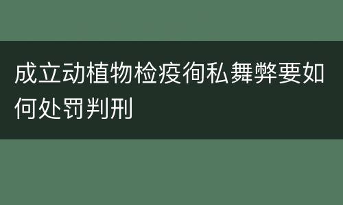 成立动植物检疫徇私舞弊要如何处罚判刑