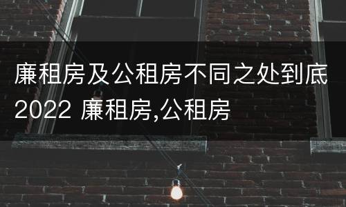 廉租房及公租房不同之处到底2022 廉租房,公租房