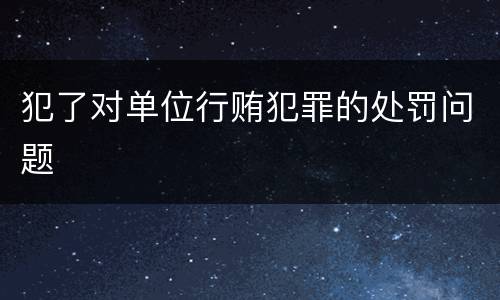 犯了对单位行贿犯罪的处罚问题