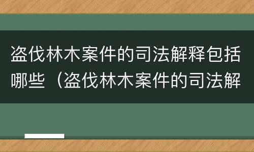 盗伐林木案件的司法解释包括哪些（盗伐林木案件的司法解释包括哪些情形）
