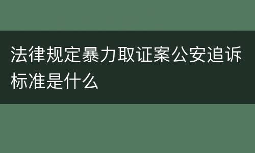 法律规定暴力取证案公安追诉标准是什么