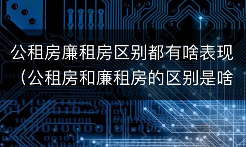 公租房廉租房区别都有啥表现（公租房和廉租房的区别是啥）