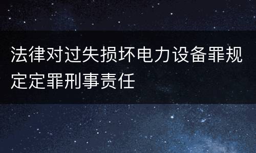 法律对过失损坏电力设备罪规定定罪刑事责任