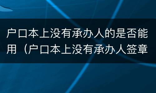 户口本上没有承办人的是否能用（户口本上没有承办人签章有影响吗）