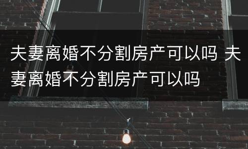夫妻离婚不分割房产可以吗 夫妻离婚不分割房产可以吗