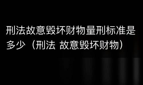 刑法故意毁坏财物量刑标准是多少（刑法 故意毁坏财物）