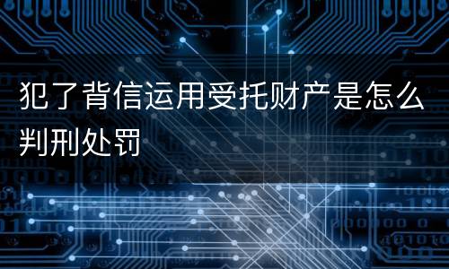 犯了背信运用受托财产是怎么判刑处罚