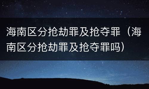 海南区分抢劫罪及抢夺罪（海南区分抢劫罪及抢夺罪吗）