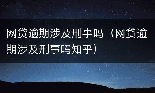 网贷逾期涉及刑事吗（网贷逾期涉及刑事吗知乎）