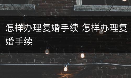 怎样办理复婚手续 怎样办理复婚手续