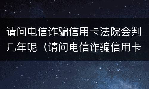 请问电信诈骗信用卡法院会判几年呢（请问电信诈骗信用卡法院会判几年呢怎么处理）